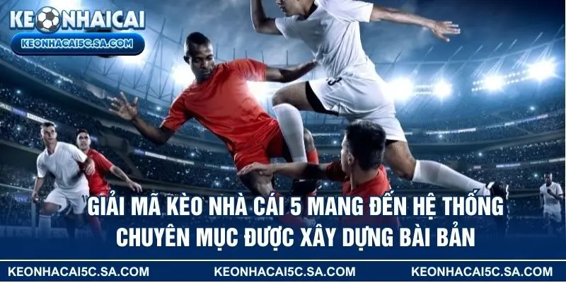 Giải mã kèo nhà cái 5 mang đến hệ thống chuyên mục được xây dựng bài bản