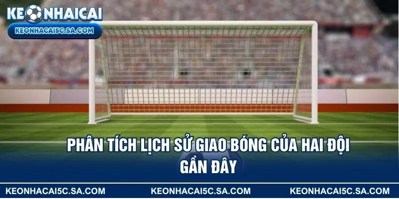 Phân tích lịch sử giao bóng của hai đội gần đây